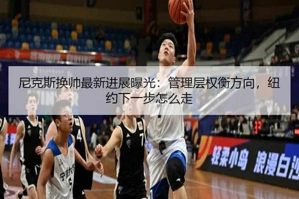 尼克斯换帅最新进展曝光：管理层权衡方向，纽约下一步怎么走