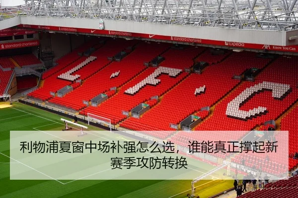 利物浦夏窗中场补强怎么选，谁能真正撑起新赛季攻防转换