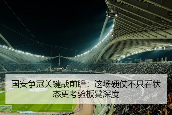 国安争冠关键战前瞻：这场硬仗不只看状态更考验板凳深度